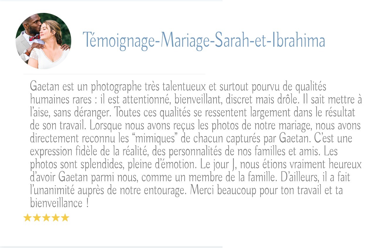 Un témoignage en français sur le photographe de mariage Gaetan est présenté. Il vante son talent, son souci du détail, sa gentillesse et sa capacité à mettre les clients à l’aise. Le texte mentionne les photos émouvantes et splendides qu’il a prises pour le mariage de Sarah et Ibrahima à Bordeaux. Cinq étoiles sont affichées en bas.